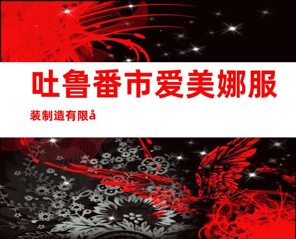吐鲁番市爱美娜服装制造有限公司