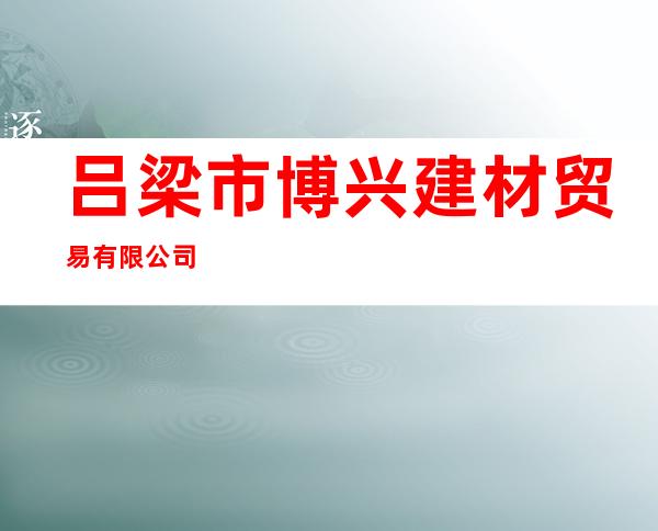 吕梁市博兴建材贸易有限公司