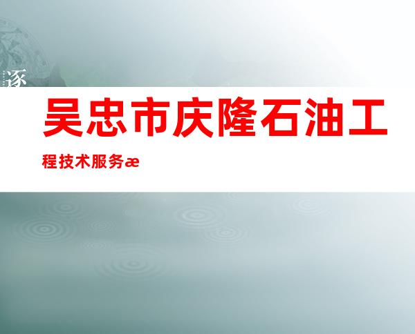 吴忠市庆隆石油工程技术服务有限公司
