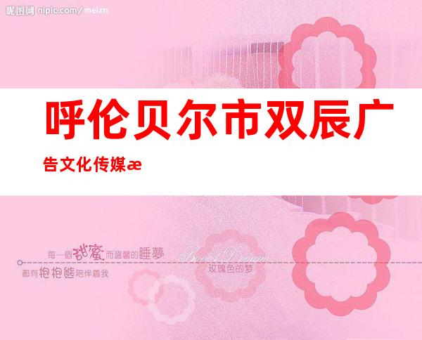 呼伦贝尔市双辰广告文化传媒有限公司