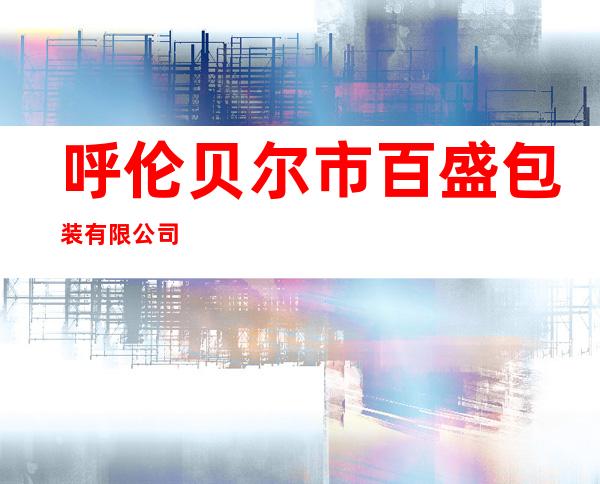 呼伦贝尔市百盛包装有限公司