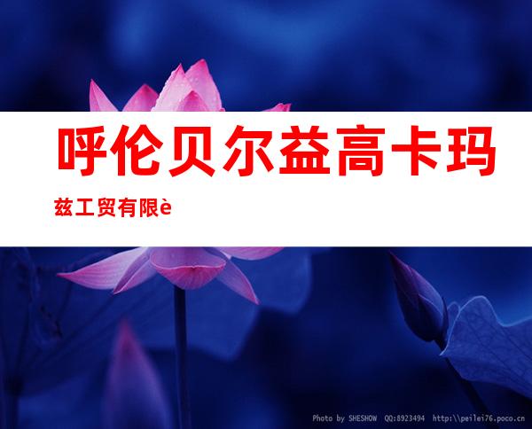 呼伦贝尔益高卡玛兹工贸有限责任公司