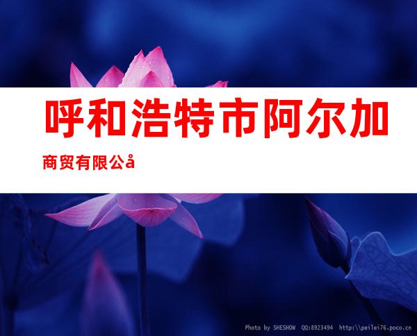 呼和浩特市阿尔加商贸有限公司