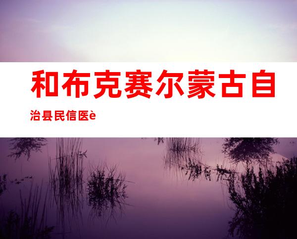 和布克赛尔蒙古自治县民信医药有限责任公司