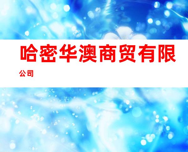 哈密华澳商贸有限公司