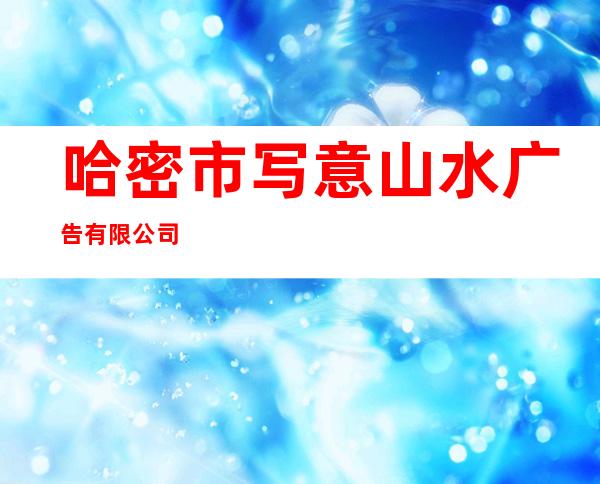哈密市写意山水广告有限公司