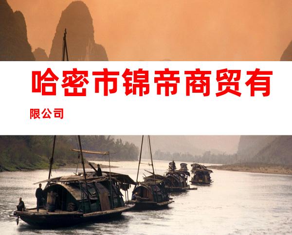 哈密市锦帝商贸有限公司