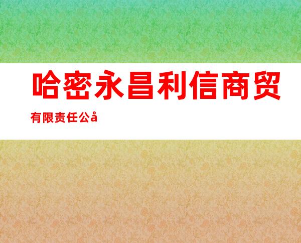 哈密永昌利信商贸有限责任公司