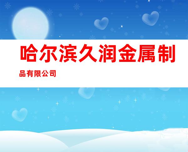 哈尔滨久润金属制品有限公司