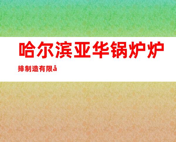哈尔滨亚华锅炉炉排制造有限公司