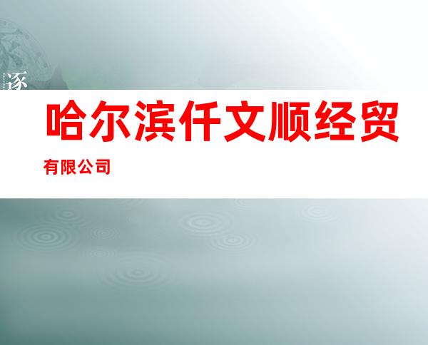哈尔滨仟文顺经贸有限公司