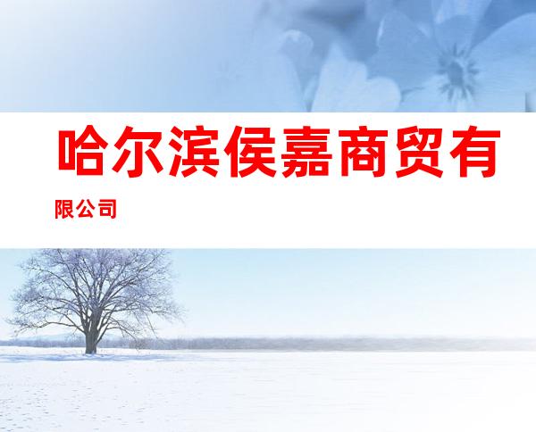 哈尔滨侯嘉商贸有限公司