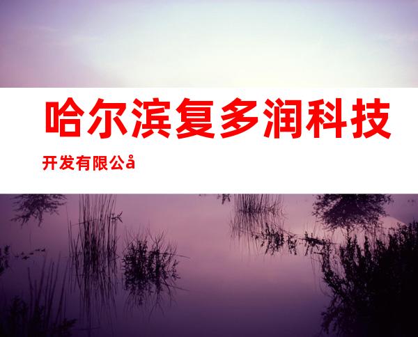 哈尔滨复多润科技开发有限公司