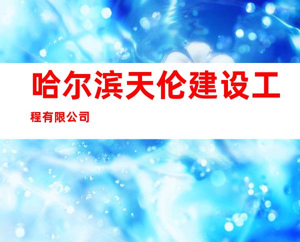 哈尔滨天伦建设工程有限公司