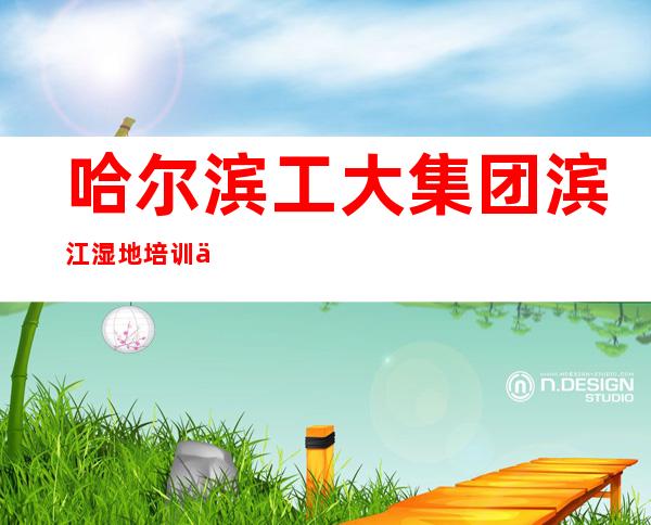 哈尔滨工大集团滨江湿地培训中心有限公司