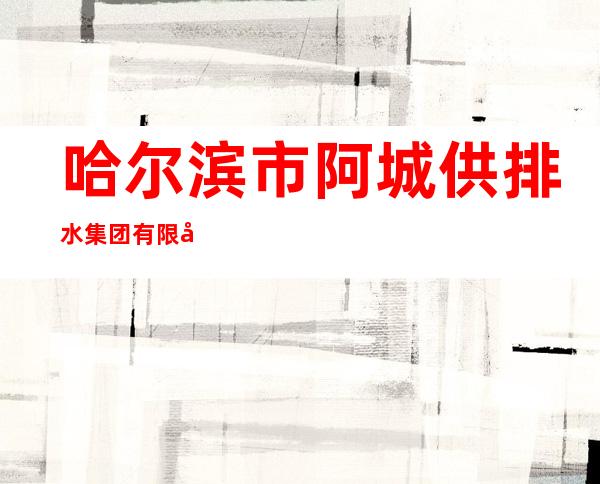 哈尔滨市阿城供排水集团有限公司