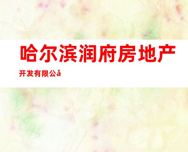 哈尔滨润府房地产开发有限公司