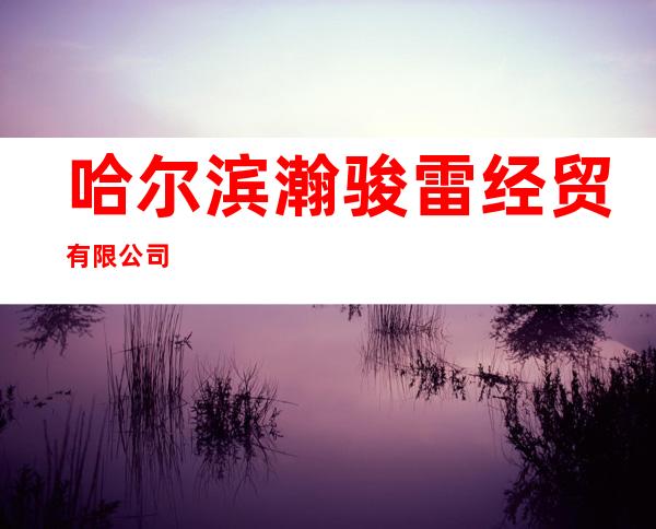 哈尔滨瀚骏雷经贸有限公司
