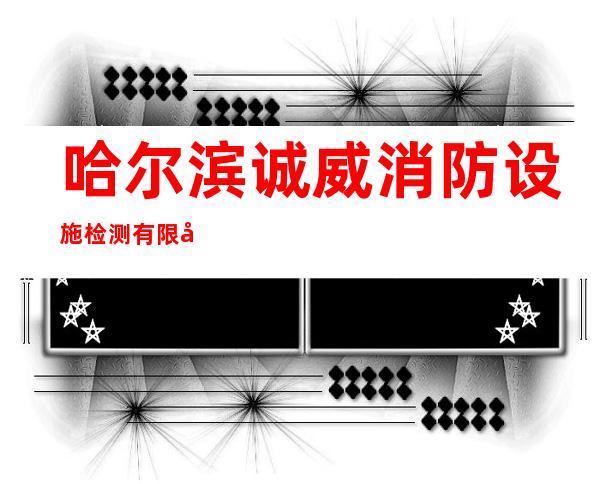 哈尔滨诚威消防设施检测有限公司