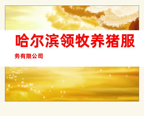哈尔滨领牧养猪服务有限公司