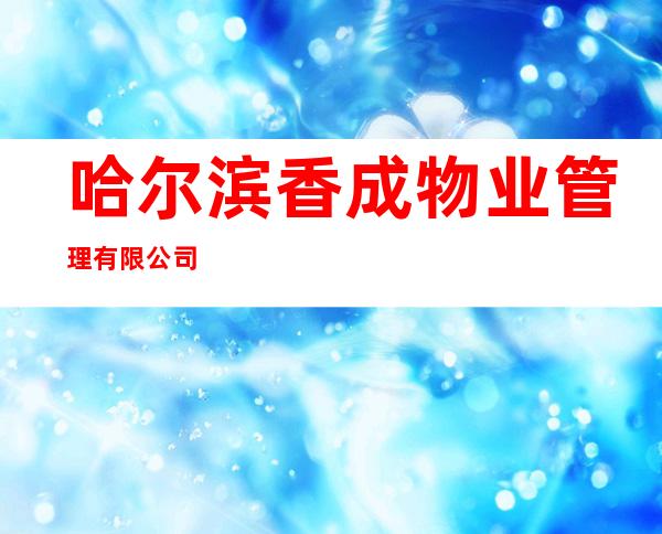 哈尔滨香成物业管理有限公司