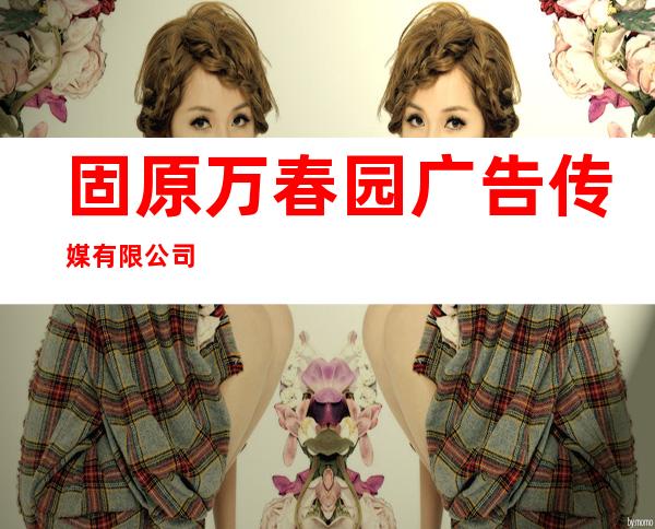 固原万春园广告传媒有限公司