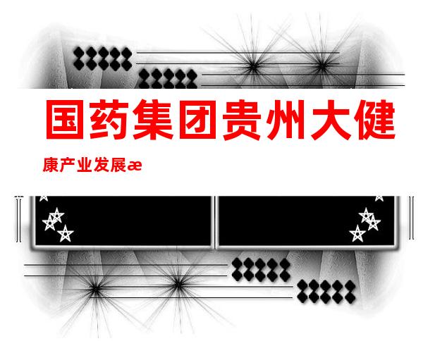 国药集团贵州大健康产业发展有限公司