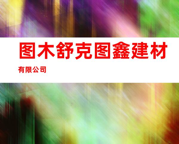 图木舒克图鑫建材有限公司