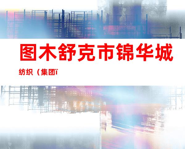 图木舒克市锦华城纺织（集团）有限公司