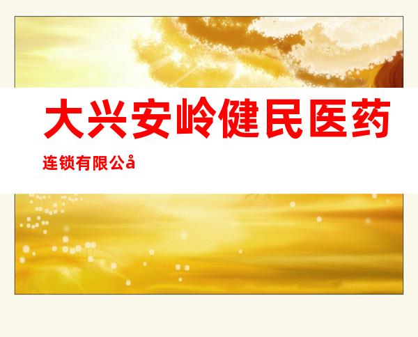 大兴安岭健民医药连锁有限公司
