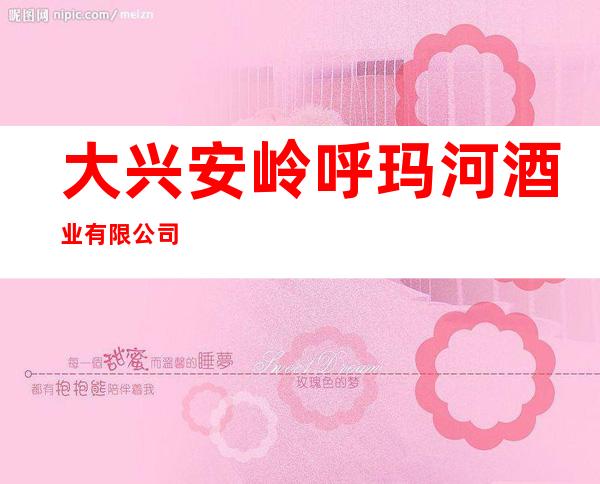 大兴安岭呼玛河酒业有限公司
