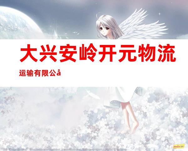 大兴安岭开元物流运输有限公司