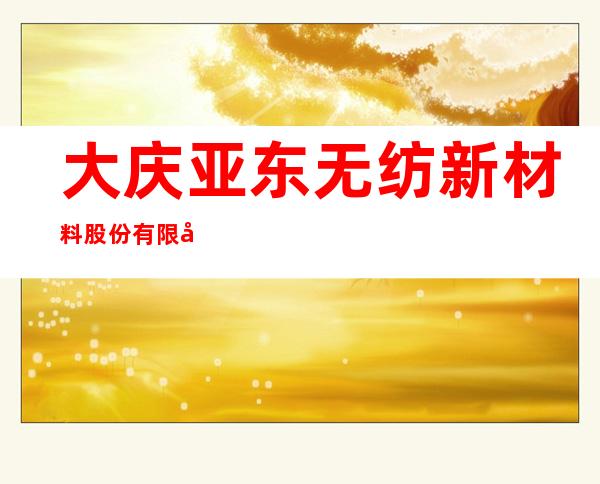 大庆亚东无纺新材料股份有限公司