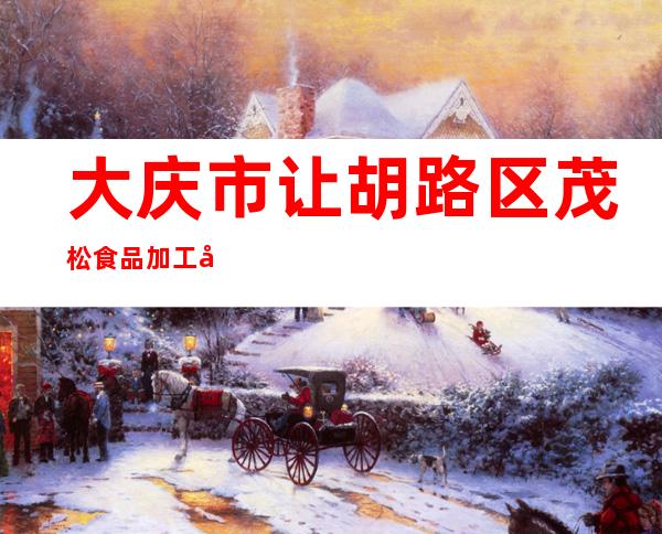 大庆市让胡路区茂松食品加工厂