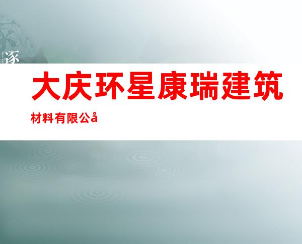 大庆环星康瑞建筑材料有限公司