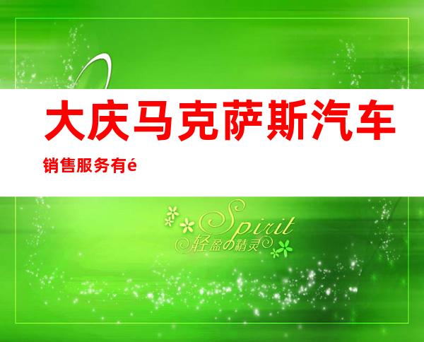 大庆马克萨斯汽车销售服务有限公司