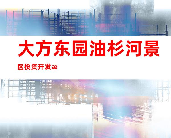 大方东园油杉河景区投资开发有限公司