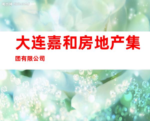 大连嘉和房地产集团有限公司