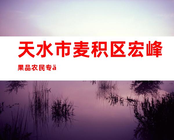 天水市麦积区宏峰果品农民专业合作社