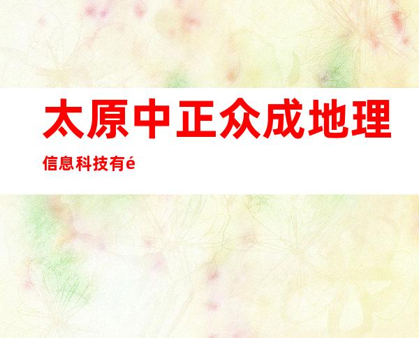 太原中正众成地理信息科技有限公司