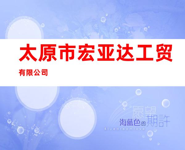 太原市宏亚达工贸有限公司