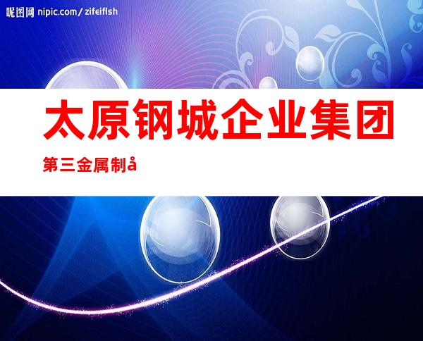 太原钢城企业集团第三金属制品有限公司