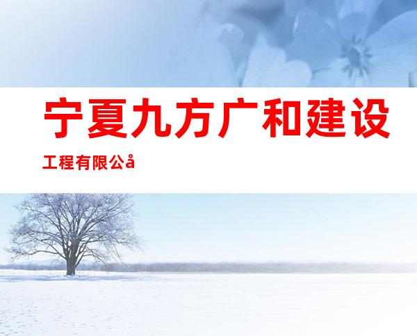 宁夏九方广和建设工程有限公司