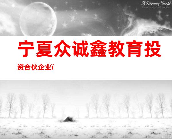 宁夏众诚鑫教育投资合伙企业(普通合伙)