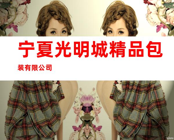 宁夏光明城精品包装有限公司