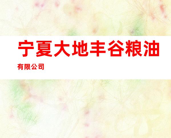 宁夏大地丰谷粮油有限公司