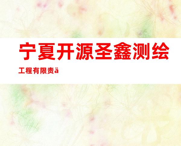 宁夏开源圣鑫测绘工程有限责任公司