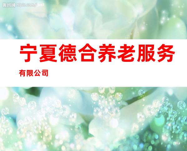 宁夏德合养老服务有限公司