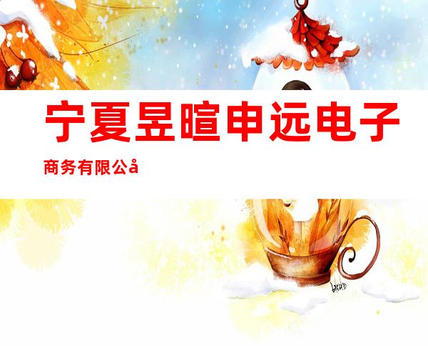 宁夏昱暄申远电子商务有限公司
