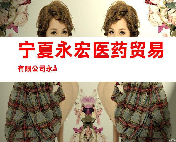 宁夏永宏医药贸易有限公司永宏药城